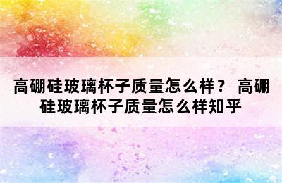 高硼硅玻璃杯子质量怎么样？ 高硼硅玻璃杯子质量怎么样知乎